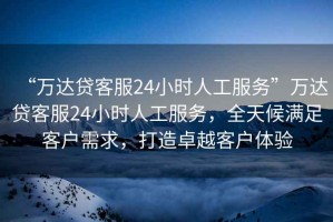 “萬達貸客服24小時人工服務(wù)”萬達貸客服24小時人工服務(wù)，全天候滿足客戶需求，打造卓越客戶體驗