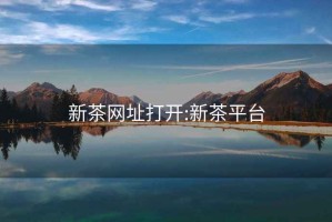 新茶網(wǎng)址打開:新茶平臺(tái)