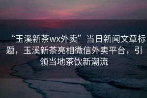 “玉溪新茶wx外賣”當(dāng)日新聞文章標(biāo)題，玉溪新茶亮相微信外賣平臺(tái)，引領(lǐng)當(dāng)?shù)夭栾嬓鲁绷? title=