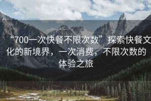 “700一次快餐不限次數(shù)”探索快餐文化的新境界，一次消費，不限次數(shù)的體驗之旅