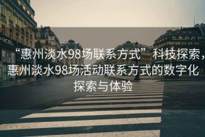 “惠州淡水98場(chǎng)聯(lián)系方式”科技探索，惠州淡水98場(chǎng)活動(dòng)聯(lián)系方式的數(shù)字化探索與體驗(yàn)