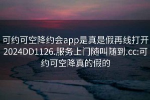 可約可空降約會(huì)app是真是假再線打開(kāi)2024DD1126.服務(wù)上門(mén)隨叫隨到.cc:可約可空降真的假的