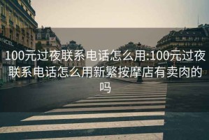 100元過夜聯(lián)系電話怎么用:100元過夜聯(lián)系電話怎么用新繁按摩店有賣肉的嗎