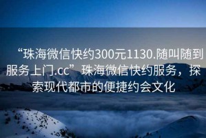 “珠海微信快約300元1130.隨叫隨到服務(wù)上門.cc”珠海微信快約服務(wù)，探索現(xiàn)代都市的便捷約會文化