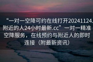 “一對一空降可約在線打開20241124.附近的人24小時最新.cc”一對一精準空降服務，在線預約與附近人的即時連接（附最新資訊）