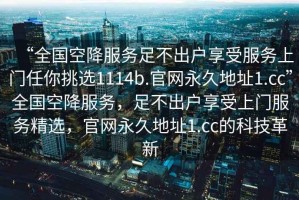 “全國空降服務足不出戶享受服務上門任你挑選1114b.官網永久地址1.cc”全國空降服務，足不出戶享受上門服務精選，官網永久地址1.cc的科技革新