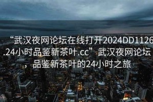 “武漢夜網(wǎng)論壇在線打開2024DD1126.24小時(shí)品鑒新茶葉.cc”武漢夜網(wǎng)論壇，品鑒新茶葉的24小時(shí)之旅