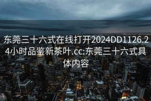 東莞三十六式在線打開2024DD1126.24小時(shí)品鑒新茶葉.cc:東莞三十六式具體內(nèi)容