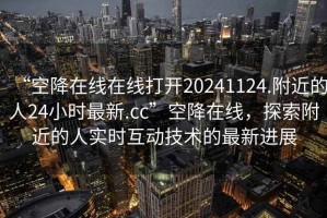 “空降在線在線打開20241124.附近的人24小時最新.cc”空降在線，探索附近的人實時互動技術的最新進展