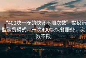 “400塊一晚的快餐不限次數(shù)”揭秘新型消費模式，一晚400塊快餐服務(wù)，次數(shù)不限