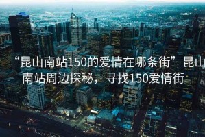 “昆山南站150的愛情在哪條街”昆山南站周邊探秘，尋找150愛情街