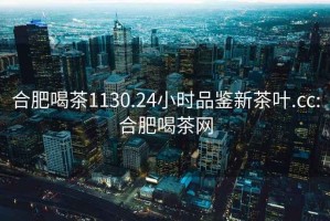 合肥喝茶1130.24小時品鑒新茶葉.cc:合肥喝茶網(wǎng)