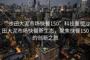“沙田大泥市場快餐150”科技重塑沙田大泥市場快餐新生態(tài)，聚焦快餐150的創(chuàng)新之旅