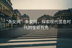 “條女網”條女網，探索現(xiàn)代信息時代的全新視角