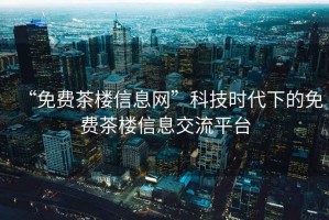 “免費(fèi)茶樓信息網(wǎng)”科技時(shí)代下的免費(fèi)茶樓信息交流平臺(tái)