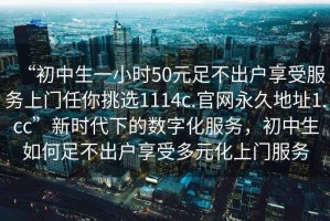 “初中生一小時50元足不出戶享受服務上門任你挑選1114c.官網(wǎng)永久地址1.cc”新時代下的數(shù)字化服務，初中生如何足不出戶享受多元化上門服務