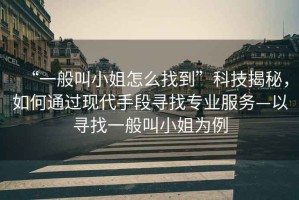 “一般叫小姐怎么找到”科技揭秘，如何通過現(xiàn)代手段尋找專業(yè)服務(wù)—以尋找一般叫小姐為例