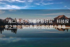“?？谛阌⑿〗帜膫€(gè)巷好玩”科技探索之旅與?？谛阌⑿〗值镊攘ο锵? title=