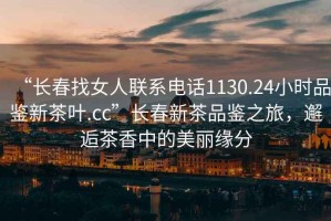 “長(zhǎng)春找女人聯(lián)系電話1130.24小時(shí)品鑒新茶葉.cc”長(zhǎng)春新茶品鑒之旅，邂逅茶香中的美麗緣分