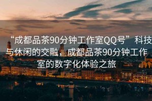 “成都品茶90分鐘工作室QQ號(hào)”科技與休閑的交融，成都品茶90分鐘工作室的數(shù)字化體驗(yàn)之旅