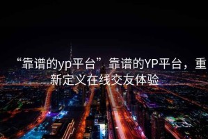 “靠譜的yp平臺”靠譜的YP平臺，重新定義在線交友體驗