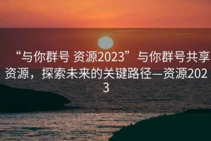 “與你群號 資源2023”與你群號共享資源，探索未來的關鍵路徑—資源2023