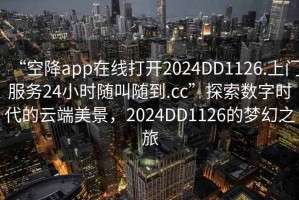 “空降app在線打開2024DD1126.上門服務24小時隨叫隨到.cc”探索數(shù)字時代的云端美景，2024DD1126的夢幻之旅