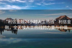 “利信金融24小時人工熱線”利信金融，全天候人工熱線的力量與價值