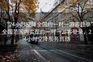 “24小時(shí)空降全國約一對(duì)一游客登錄”全國范圍內(nèi)實(shí)現(xiàn)約一對(duì)一游客登錄，24小時(shí)空降服務(wù)啟動(dòng)