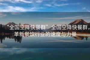 “全國(guó)空降快餐群”全國(guó)空降快餐群，革新餐飲行業(yè)的速度與力量