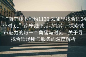 “南寧線(xiàn)下可約1130.去哪里找合適24小時(shí).cc”南寧線(xiàn)下活動(dòng)指南，探索城市魅力的每一個(gè)角落與時(shí)刻—關(guān)于尋找合適場(chǎng)所與服務(wù)的深度解析