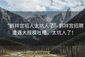 “鶴祥宮招人太坑人了”鶴祥宮招聘遭遇大規(guī)模吐槽，太坑人了！
