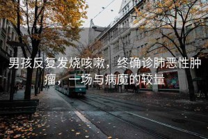男孩反復(fù)發(fā)燒咳嗽，終確診肺惡性腫瘤，一場(chǎng)與病魔的較量