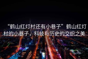 “鶴山紅燈村還有小巷子”鶴山紅燈村的小巷子，科技與歷史的交織之美