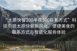“太原快餐200半夜500聯(lián)系方式”科技引領(lǐng)太原快餐新風(fēng)尚，便捷美食的聯(lián)系方式與智能化服務(wù)體驗(yàn)