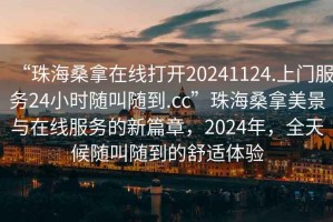 “珠海桑拿在線打開20241124.上門服務(wù)24小時(shí)隨叫隨到.cc”珠海桑拿美景與在線服務(wù)的新篇章，2024年，全天候隨叫隨到的舒適體驗(yàn)