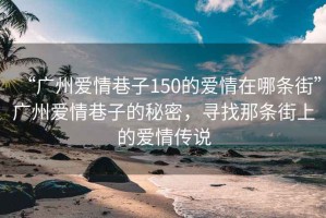 “廣州愛情巷子150的愛情在哪條街”廣州愛情巷子的秘密，尋找那條街上的愛情傳說