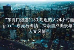 “東莞口爆店1130.附近的人24小時(shí)最新.cc”東莞石碣鎮(zhèn)，探索自然美景與人文風(fēng)情