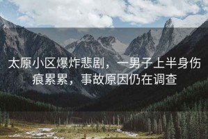 太原小區(qū)爆炸悲劇，一男子上半身傷痕累累，事故原因仍在調(diào)查