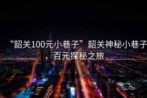“韶關(guān)100元小巷子”韶關(guān)神秘小巷子，百元探秘之旅