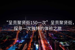 “呈貢聚賢街150一次”呈貢聚賢街，探尋一次獨特的體驗之旅