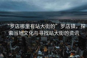 “羅店哪里有站大街的”羅店鎮(zhèn)，探索當(dāng)?shù)匚幕c尋找站大街的資訊