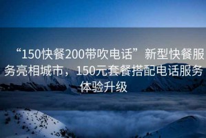 “150快餐200帶吹電話”新型快餐服務(wù)亮相城市，150元套餐搭配電話服務(wù)體驗(yàn)升級(jí)
