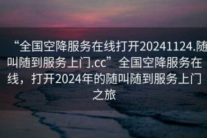 “全國(guó)空降服務(wù)在線打開(kāi)20241124.隨叫隨到服務(wù)上門.cc”全國(guó)空降服務(wù)在線，打開(kāi)2024年的隨叫隨到服務(wù)上門之旅