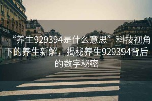 “養(yǎng)生929394是什么意思”科技視角下的養(yǎng)生新解，揭秘養(yǎng)生929394背后的數(shù)字秘密
