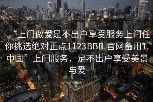 “上門(mén)做愛(ài)足不出戶(hù)享受服務(wù)上門(mén)任你挑選絕對(duì)正點(diǎn)1123BBB.官網(wǎng)備用1.中國(guó)”上門(mén)服務(wù)，足不出戶(hù)享受美景與愛(ài)