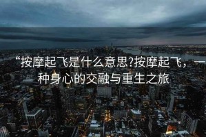 “按摩起飛是什么意思?按摩起飛，一種身心的交融與重生之旅