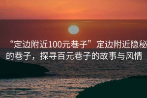 “定邊附近100元巷子”定邊附近隱秘的巷子，探尋百元巷子的故事與風(fēng)情