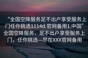 “全國空降服務(wù)足不出戶享受服務(wù)上門任你挑選1114d.官網(wǎng)備用1.中國”全國空降服務(wù)，足不出戶享受服務(wù)上門，任你挑選—盡在XXX官網(wǎng)備用