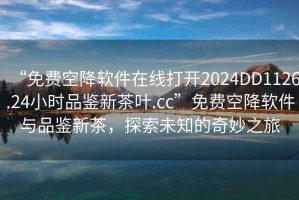 “免費(fèi)空降軟件在線打開2024DD1126.24小時(shí)品鑒新茶葉.cc”免費(fèi)空降軟件與品鑒新茶，探索未知的奇妙之旅